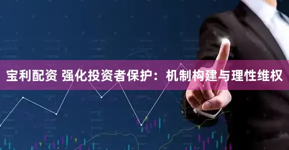 宝利配资 强化投资者保护：机制构建与理性维权
