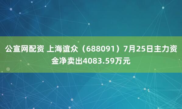 公宣网配资 上海谊众（688091）7月25日主力资金净卖出4083.59万元