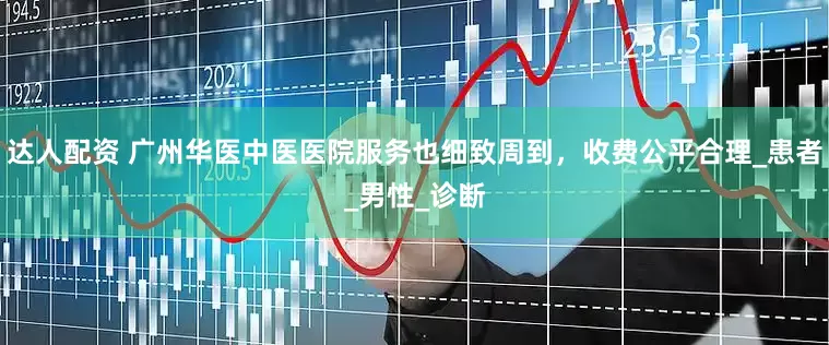达人配资 广州华医中医医院服务也细致周到，收费公平合理_患者_男性_诊断