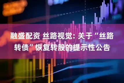 融盛配资 丝路视觉: 关于“丝路转债”恢复转股的提示性公告