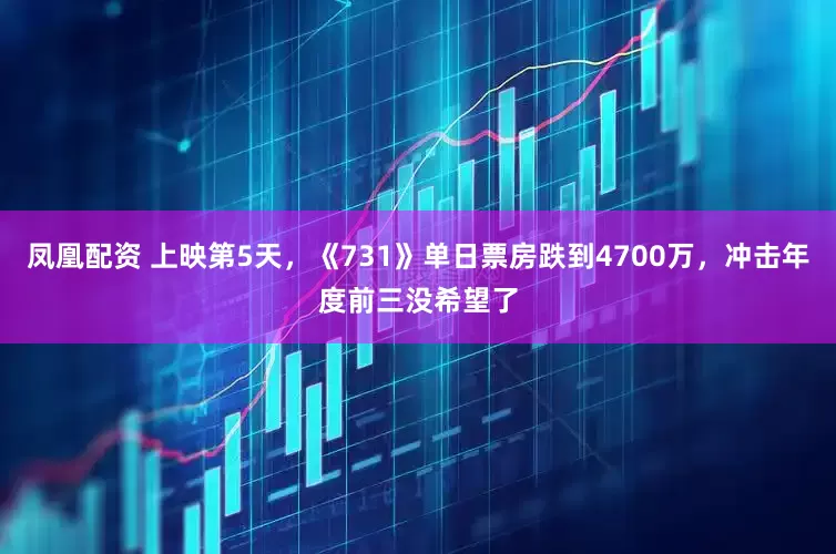 凤凰配资 上映第5天，《731》单日票房跌到4700万，冲击年度前三没希望了