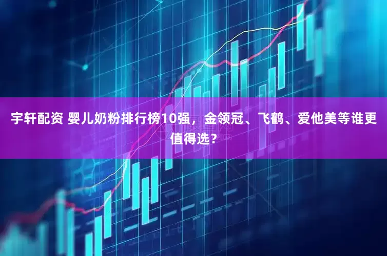 宇轩配资 婴儿奶粉排行榜10强，金领冠、飞鹤、爱他美等谁更值得选？