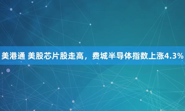 美港通 美股芯片股走高，费城半导体指数上涨4.3%