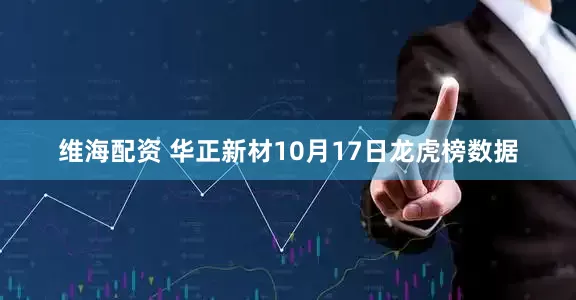 维海配资 华正新材10月17日龙虎榜数据