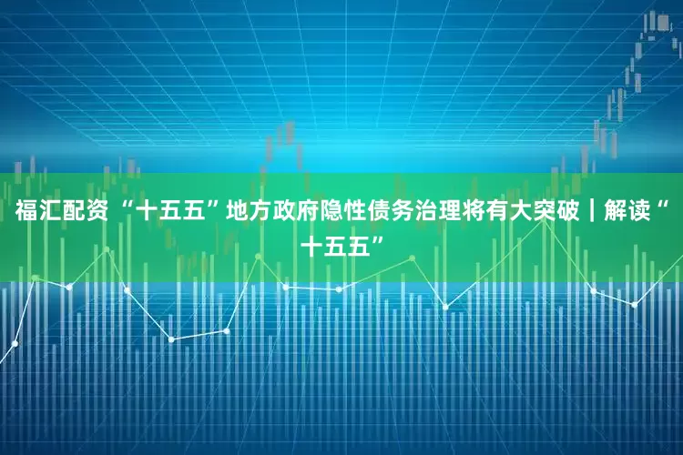 福汇配资 “十五五”地方政府隐性债务治理将有大突破｜解读“十五五”