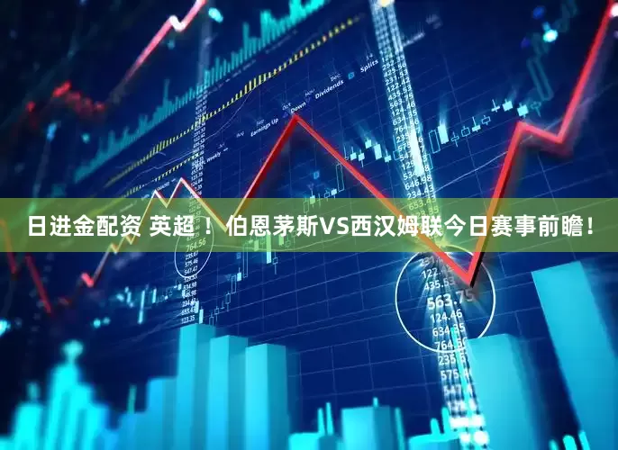 日进金配资 英超 ！伯恩茅斯VS西汉姆联今日赛事前瞻！