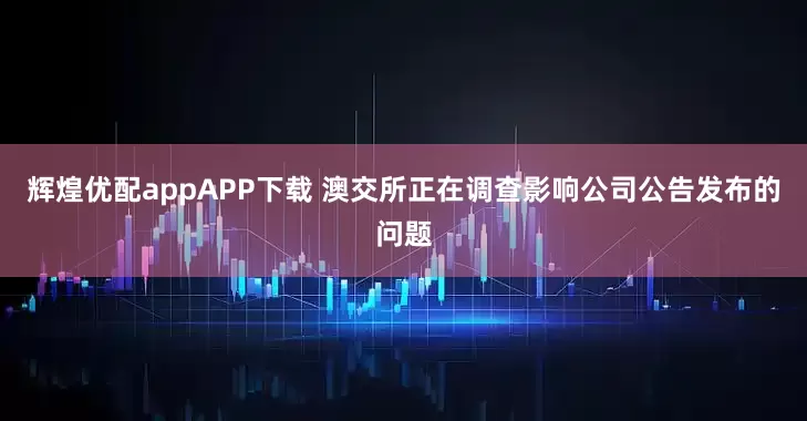 辉煌优配appAPP下载 澳交所正在调查影响公司公告发布的问题