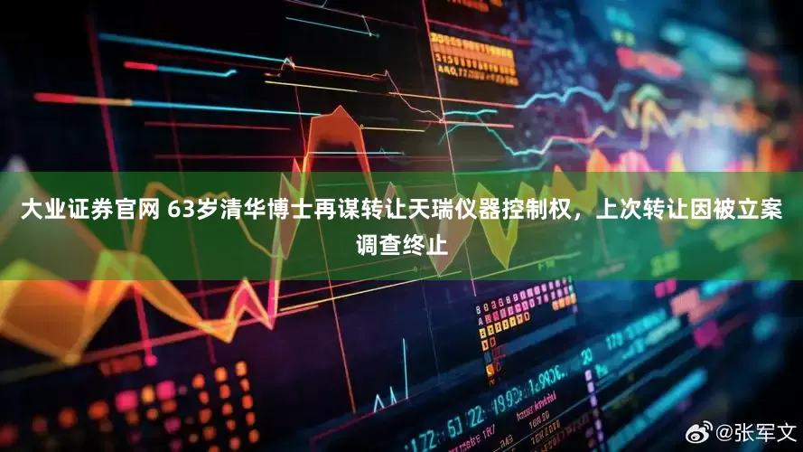 大业证券官网 63岁清华博士再谋转让天瑞仪器控制权，上次转让因被立案调查终止