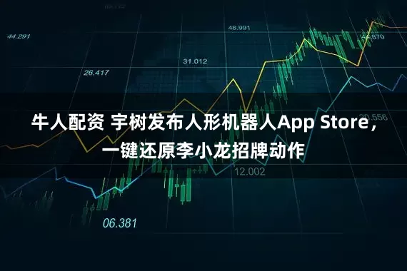 牛人配资 宇树发布人形机器人App Store，一键还原李小龙招牌动作