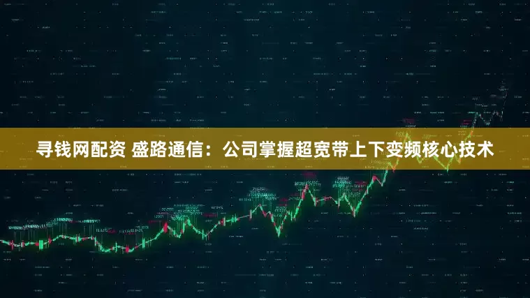 寻钱网配资 盛路通信：公司掌握超宽带上下变频核心技术