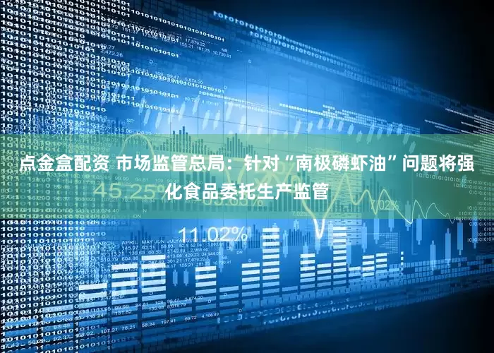 点金盒配资 市场监管总局：针对“南极磷虾油”问题将强化食品委托生产监管