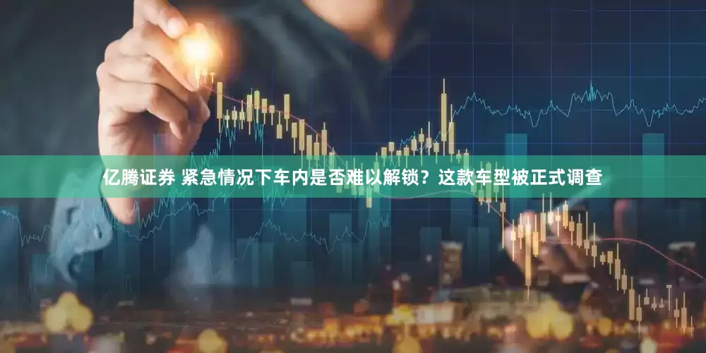 亿腾证券 紧急情况下车内是否难以解锁？这款车型被正式调查