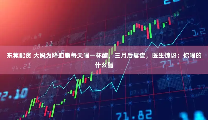 东莞配资 大妈为降血脂每天喝一杯醋，三月后复查，医生惊讶：你喝的什么醋