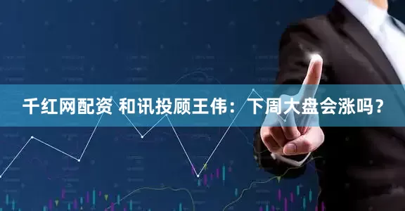 千红网配资 和讯投顾王伟：下周大盘会涨吗？