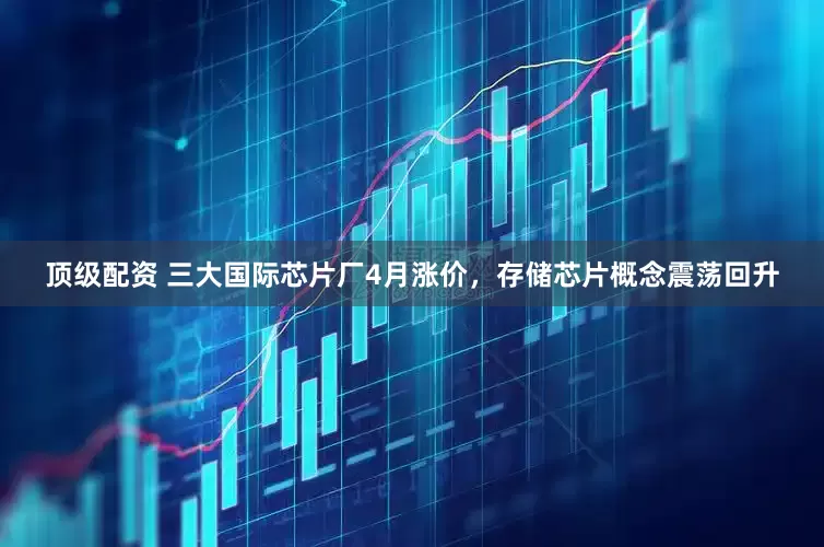 顶级配资 三大国际芯片厂4月涨价，存储芯片概念震荡回升