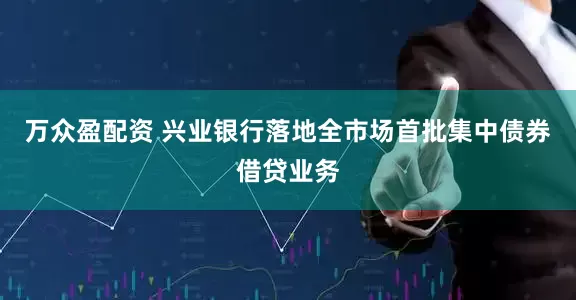 万众盈配资 兴业银行落地全市场首批集中债券借贷业务