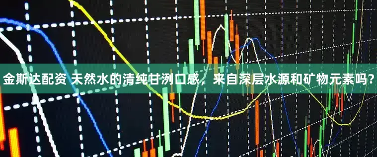 金斯达配资 天然水的清纯甘洌口感，来自深层水源和矿物元素吗？