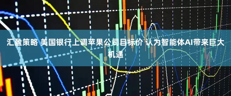 汇盈策略 美国银行上调苹果公司目标价 认为智能体AI带来巨大机遇